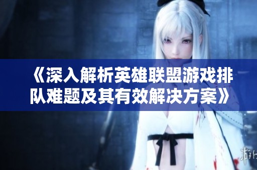 《深入解析英雄联盟游戏排队难题及其有效解决方案》