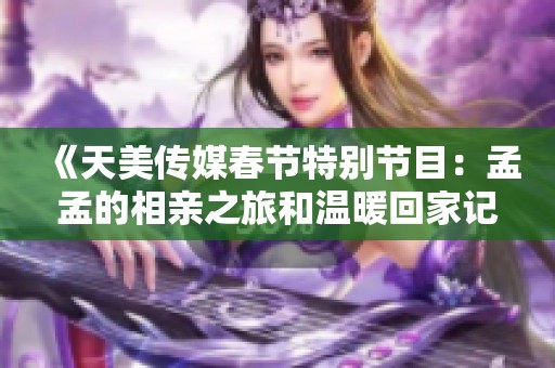 《天美传媒春节特别节目：孟孟的相亲之旅和温暖回家记》
