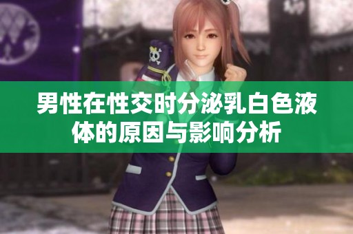 男性在性交时分泌乳白色液体的原因与影响分析