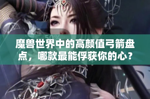 魔兽世界中的高颜值弓箭盘点，哪款最能俘获你的心？