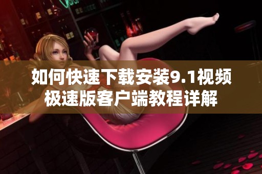 如何快速下载安装9.1视频极速版客户端教程详解