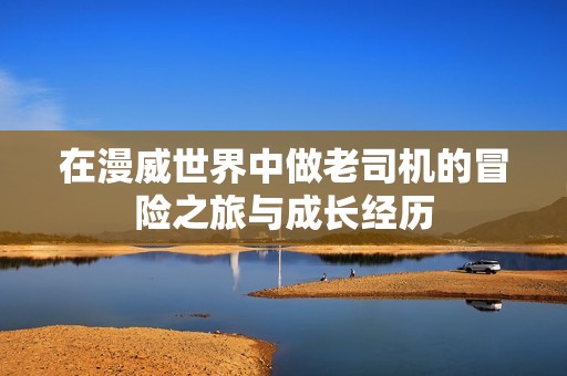在漫威世界中做老司机的冒险之旅与成长经历
