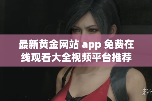 最新黄金网站 app 免费在线观看大全视频平台推荐
