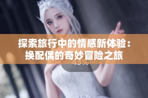 探索旅行中的情感新体验：换配偶的奇妙冒险之旅