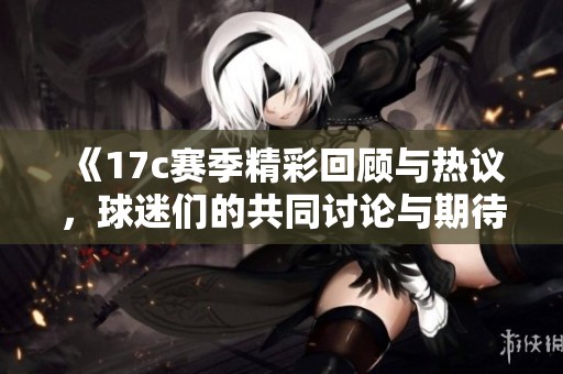 《17c赛季精彩回顾与热议，球迷们的共同讨论与期待》