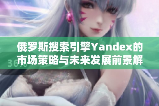俄罗斯搜索引擎Yandex的市场策略与未来发展前景解析
