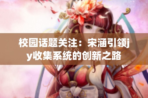校园话题关注：宋涵引领jy收集系统的创新之路