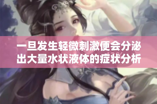 一旦发生轻微刺激便会分泌出大量水状液体的症状分析