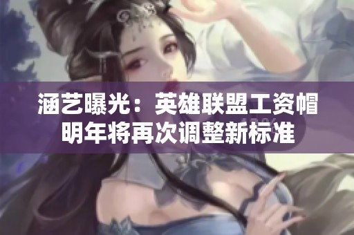 涵艺曝光：英雄联盟工资帽明年将再次调整新标准