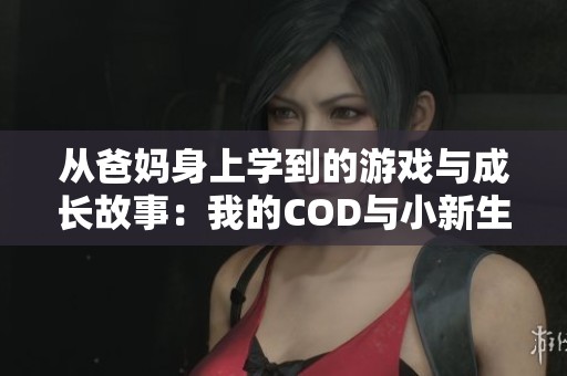 从爸妈身上学到的游戏与成长故事：我的COD与小新生活点滴