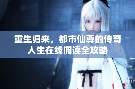 重生归来，都市仙尊的传奇人生在线阅读全攻略