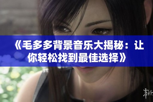 《毛多多背景音乐大揭秘：让你轻松找到最佳选择》