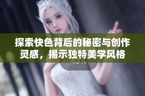 探索快色背后的秘密与创作灵感，揭示独特美学风格