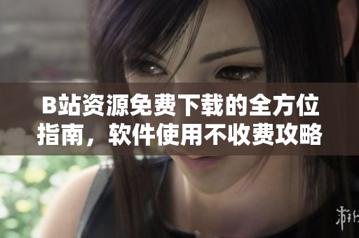 B站资源免费下载的全方位指南，软件使用不收费攻略