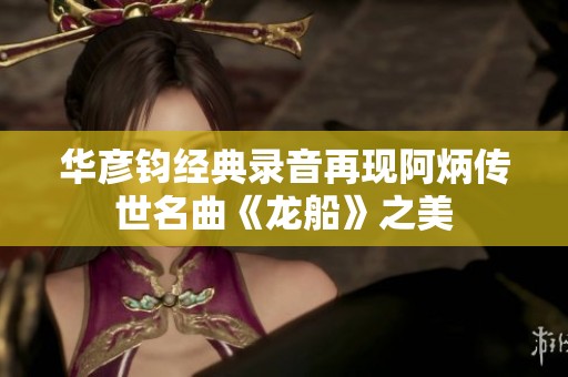 华彦钧经典录音再现阿炳传世名曲《龙船》之美