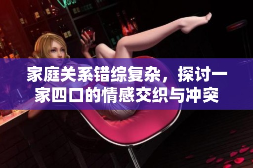 家庭关系错综复杂，探讨一家四口的情感交织与冲突