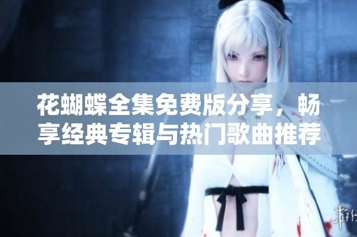花蝴蝶全集免费版分享，畅享经典专辑与热门歌曲推荐