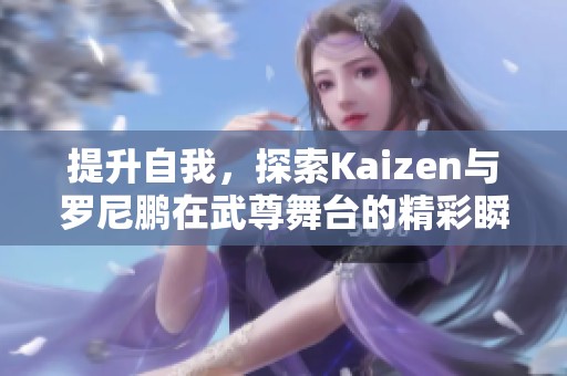 提升自我，探索Kaizen与罗尼鹏在武尊舞台的精彩瞬间