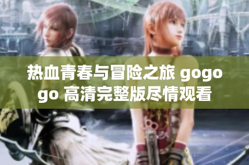 热血青春与冒险之旅 gogogo 高清完整版尽情观看