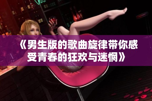 《男生版的歌曲旋律带你感受青春的狂欢与迷惘》