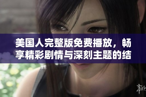 美国人完整版免费播放，畅享精彩剧情与深刻主题的结合