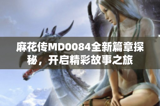 麻花传MD0084全新篇章探秘，开启精彩故事之旅