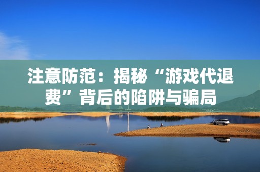 注意防范：揭秘“游戏代退费”背后的陷阱与骗局