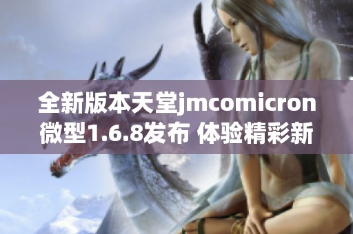 全新版本天堂jmcomicron微型1.6.8发布 体验精彩新功能
