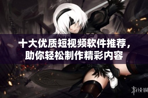 十大优质短视频软件推荐，助你轻松制作精彩内容