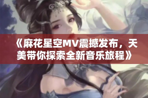 《麻花星空MV震撼发布，天美带你探索全新音乐旅程》