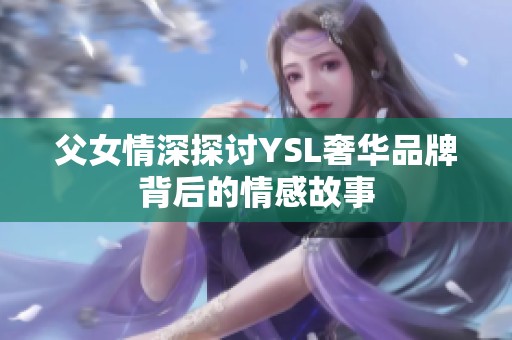 父女情深探讨YSL奢华品牌背后的情感故事
