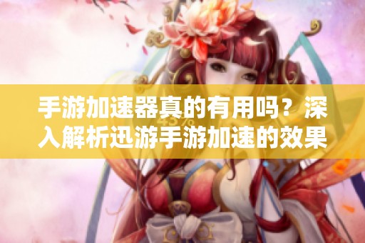手游加速器真的有用吗？深入解析迅游手游加速的效果与性能