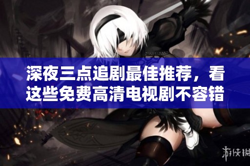 深夜三点追剧最佳推荐，看这些免费高清电视剧不容错过