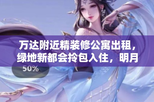 万达附近精装修公寓出租，绿地新都会拎包入住，明月湖美景陪伴