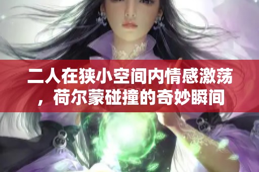 二人在狭小空间内情感激荡，荷尔蒙碰撞的奇妙瞬间