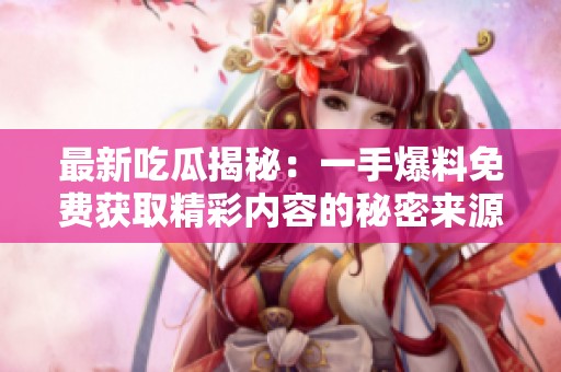 最新吃瓜揭秘：一手爆料免费获取精彩内容的秘密来源