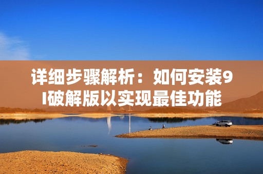 详细步骤解析：如何安装9I破解版以实现最佳功能