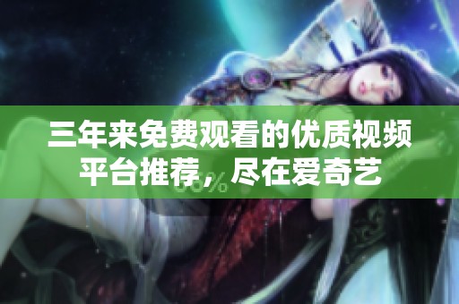 三年来免费观看的优质视频平台推荐，尽在爱奇艺