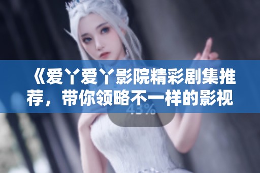 《爱丫爱丫影院精彩剧集推荐，带你领略不一样的影视世界》