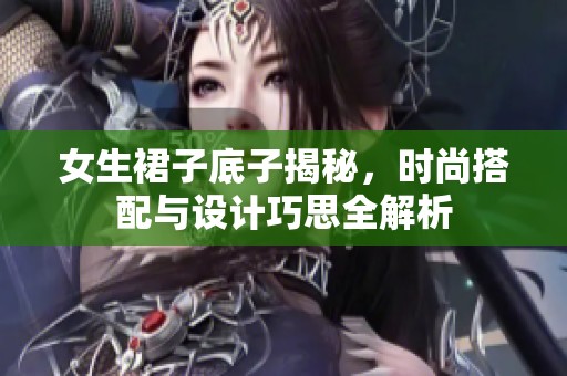 女生裙子底子揭秘，时尚搭配与设计巧思全解析