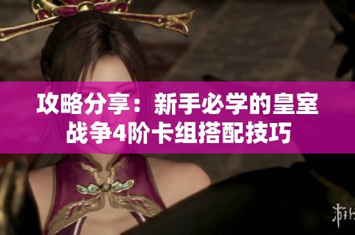 攻略分享：新手必学的皇室战争4阶卡组搭配技巧