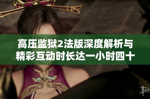 高压监狱2法版深度解析与精彩互动时长达一小时四十五分钟