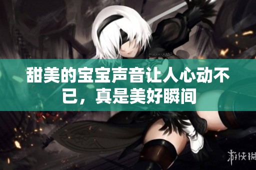 甜美的宝宝声音让人心动不已，真是美好瞬间