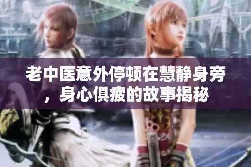 老中医意外停顿在慧静身旁，身心俱疲的故事揭秘