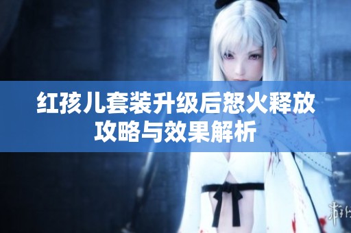 红孩儿套装升级后怒火释放攻略与效果解析
