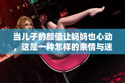当儿子的颜值让妈妈也心动，这是一种怎样的亲情与迷惑