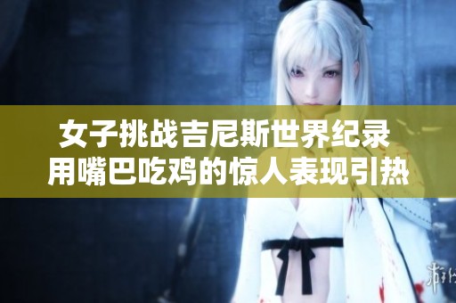 女子挑战吉尼斯世界纪录 用嘴巴吃鸡的惊人表现引热议