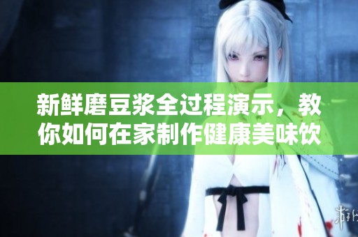 新鲜磨豆浆全过程演示，教你如何在家制作健康美味饮品