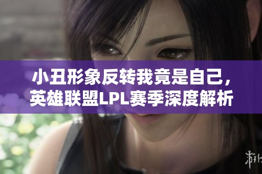 小丑形象反转我竟是自己，英雄联盟LPL赛季深度解析