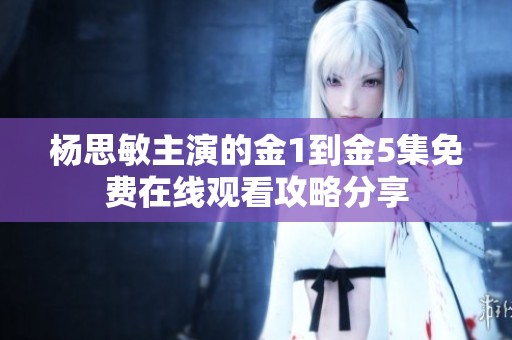 杨思敏主演的金1到金5集免费在线观看攻略分享